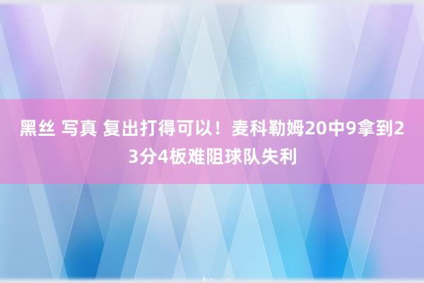 黑丝 写真 复出打得可以！麦科勒姆20中9拿到23分4板难阻球队失利