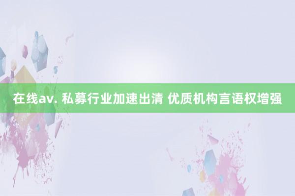 在线av. 私募行业加速出清 优质机构言语权增强