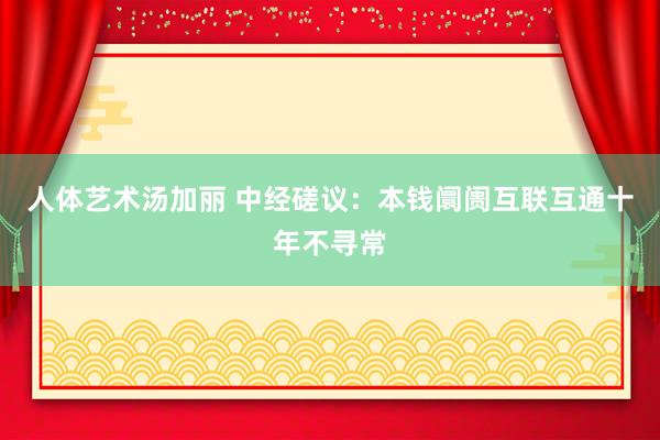 人体艺术汤加丽 中经磋议：本钱阛阓互联互通十年不寻常