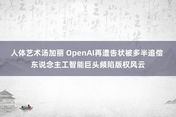 人体艺术汤加丽 OpenAI再遭告状被多半追偿 东说念主工智能巨头频陷版权风云