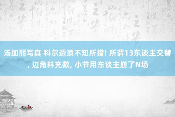 汤加丽写真 科尔透顶不知所措! 所谓13东谈主交替， 边角料充数， 小节用东谈主崩了N场