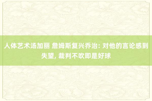 人体艺术汤加丽 詹姆斯复兴乔治: 对他的言论感到失望， 裁判不吹即是好球