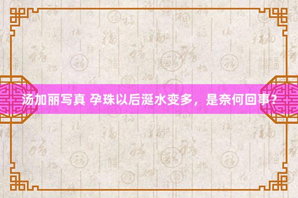 汤加丽写真 孕珠以后涎水变多，是奈何回事？