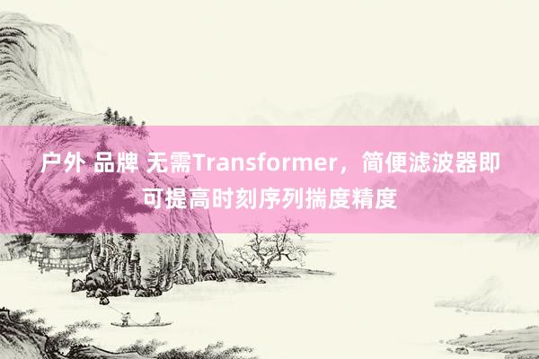 户外 品牌 无需Transformer，简便滤波器即可提高时刻序列揣度精度