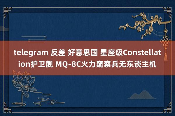 telegram 反差 好意思国 星座级Constellation护卫舰 MQ-8C火力窥察兵无东谈主机