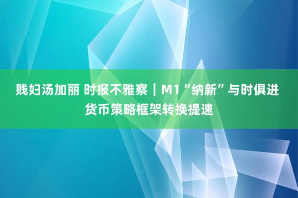 贱妇汤加丽 时报不雅察｜M1“纳新”与时俱进 货币策略框架转换提速