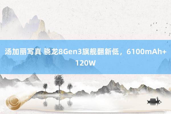 汤加丽写真 骁龙8Gen3旗舰翻新低，6100mAh+120W