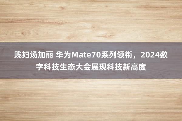 贱妇汤加丽 华为Mate70系列领衔，2024数字科技生态大会展现科技新高度