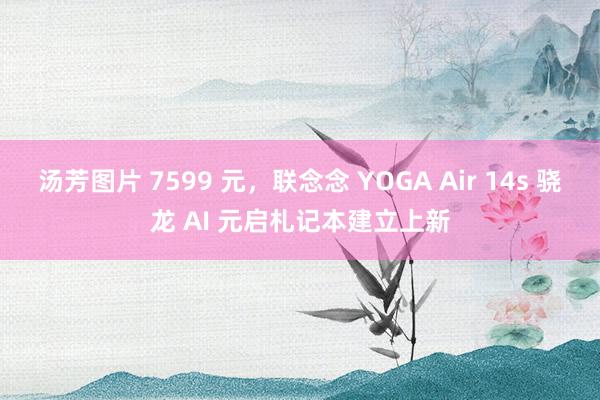 汤芳图片 7599 元，联念念 YOGA Air 14s 骁龙 AI 元启札记本建立上新