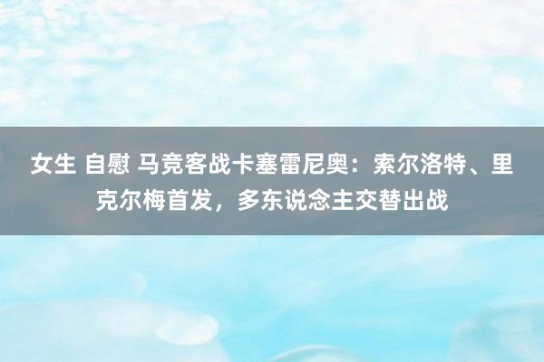 女生 自慰 马竞客战卡塞雷尼奥：索尔洛特、里克尔梅首发，多东说念主交替出战