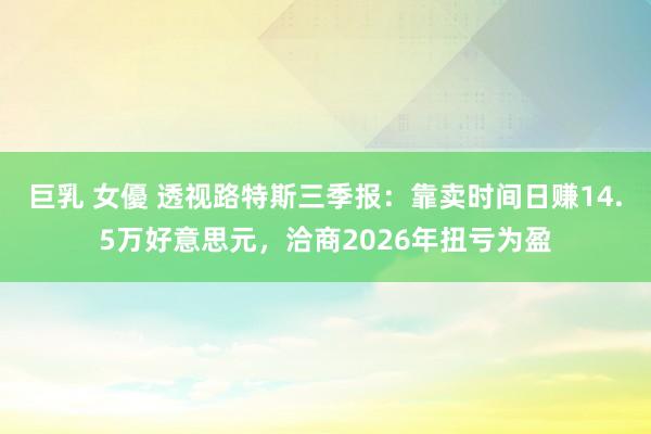 巨乳 女優 透视路特斯三季报：靠卖时间日赚14.5万好意思元，洽商2026年扭亏为盈