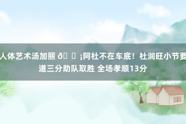 人体艺术汤加丽 🗡阿杜不在车底！杜润旺小节要道三分助队取胜 全场孝顺13分