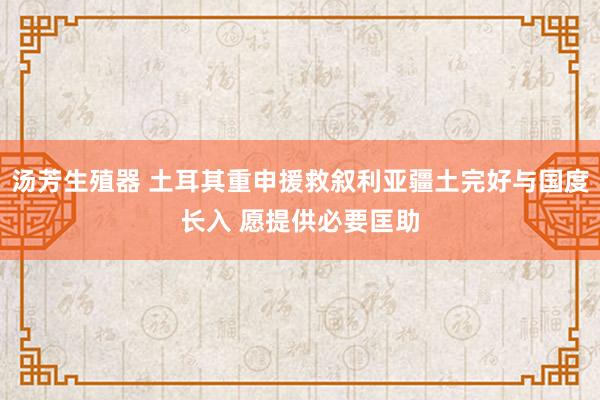 汤芳生殖器 土耳其重申援救叙利亚疆土完好与国度长入 愿提供必要匡助