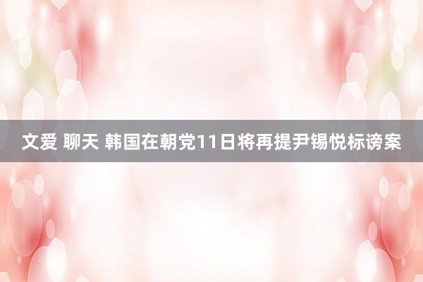 文爱 聊天 韩国在朝党11日将再提尹锡悦标谤案