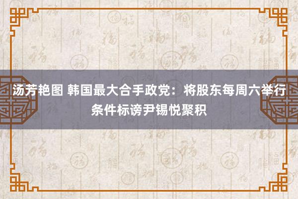 汤芳艳图 韩国最大合手政党：将股东每周六举行条件标谤尹锡悦聚积