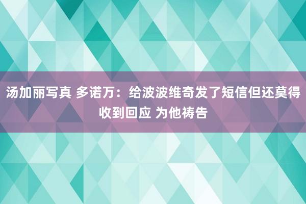 汤加丽写真 多诺万：给波波维奇发了短信但还莫得收到回应 为他祷告