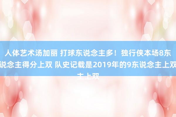 人体艺术汤加丽 打球东说念主多！独行侠本场8东说念主得分上双 队史记载是2019年的9东说念主上双