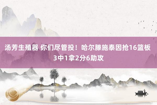 汤芳生殖器 你们尽管投！哈尔滕施泰因抢16篮板 3中1拿2分6助攻