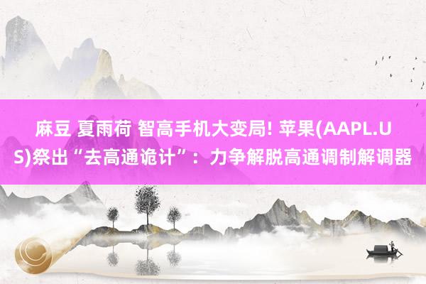 麻豆 夏雨荷 智高手机大变局! 苹果(AAPL.US)祭出“去高通诡计”：力争解脱高通调制解调器