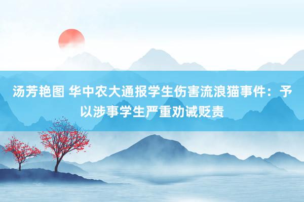 汤芳艳图 华中农大通报学生伤害流浪猫事件：予以涉事学生严重劝诫贬责