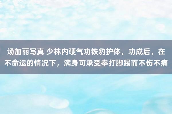 汤加丽写真 少林内硬气功铁豹护体，功成后，在不命运的情况下，满身可承受拳打脚踢而不伤不痛