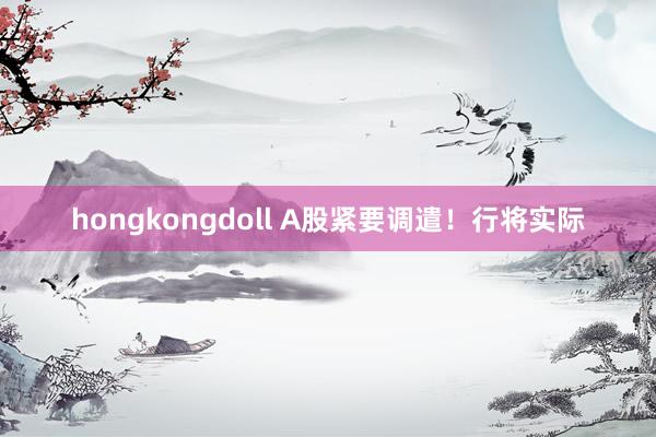 hongkongdoll A股紧要调遣！行将实际