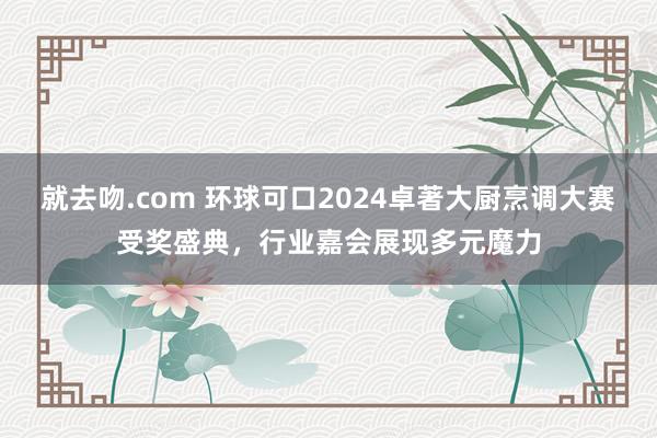 就去吻.com 环球可口2024卓著大厨烹调大赛受奖盛典，行业嘉会展现多元魔力