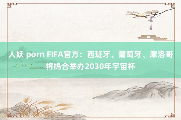 人妖 porn FIFA官方：西班牙、葡萄牙、摩洛哥将鸠合举办2030年宇宙杯