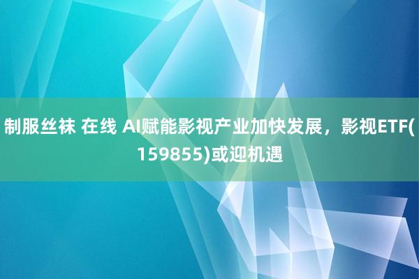 制服丝袜 在线 AI赋能影视产业加快发展，影视ETF(159855)或迎机遇