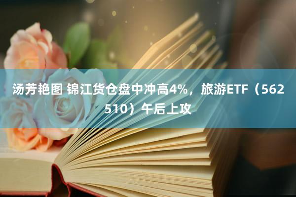 汤芳艳图 锦江货仓盘中冲高4%，旅游ETF（562510）午后上攻