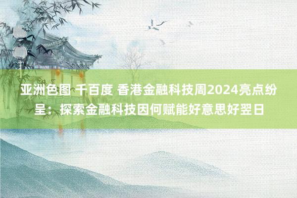 亚洲色图 千百度 香港金融科技周2024亮点纷呈：探索金融科技因何赋能好意思好翌日