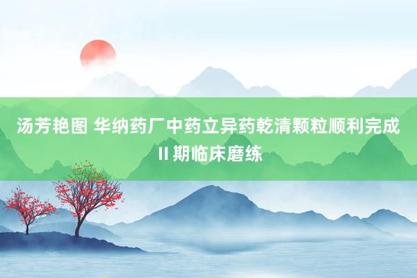 汤芳艳图 华纳药厂中药立异药乾清颗粒顺利完成Ⅱ期临床磨练