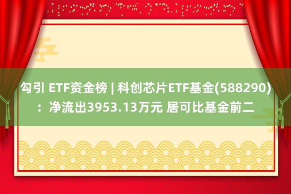 勾引 ETF资金榜 | 科创芯片ETF基金(588290)：净流出3953.13万元 居可比基金前二