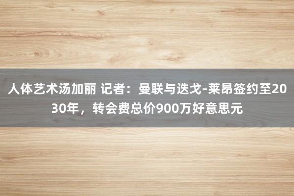 人体艺术汤加丽 记者：曼联与迭戈-莱昂签约至2030年，转会费总价900万好意思元