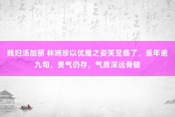 贱妇汤加丽 林婉珍以优雅之姿笑至临了，虽年逾九旬，贵气仍存，气质深远骨髓