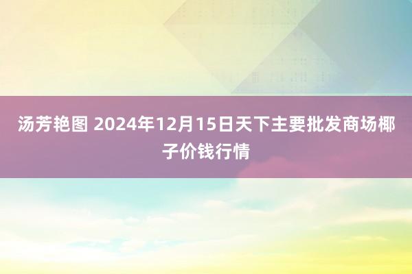 汤芳艳图 2024年12月15日天下主要批发商场椰子价钱行情