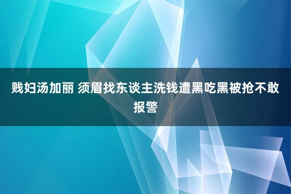 贱妇汤加丽 须眉找东谈主洗钱遭黑吃黑被抢不敢报警