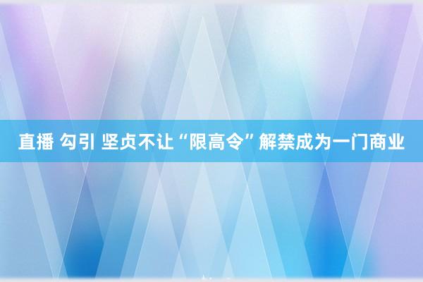 直播 勾引 坚贞不让“限高令”解禁成为一门商业