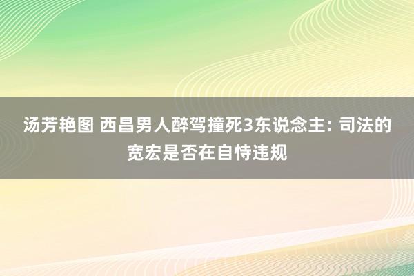 汤芳艳图 西昌男人醉驾撞死3东说念主: 司法的宽宏是否在自恃违规