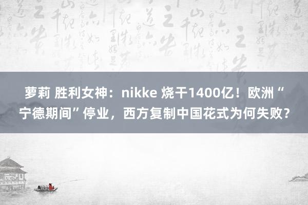 萝莉 胜利女神：nikke 烧干1400亿！欧洲“宁德期间”停业，西方复制中国花式为何失败？