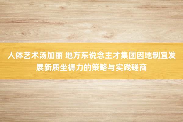 人体艺术汤加丽 地方东说念主才集团因地制宜发展新质坐褥力的策略与实践磋商