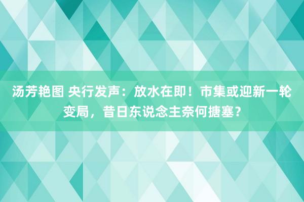 汤芳艳图 央行发声：放水在即！市集或迎新一轮变局，昔日东说念主奈何搪塞？