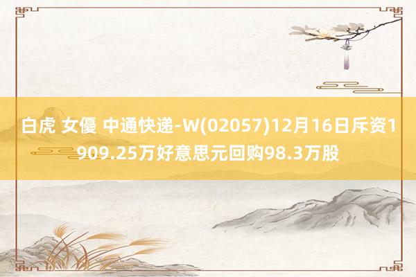 白虎 女優 中通快递-W(02057)12月16日斥资1909.25万好意思元回购98.3万股