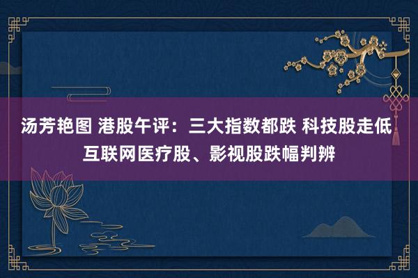 汤芳艳图 港股午评：三大指数都跌 科技股走低 互联网医疗股、影视股跌幅判辨