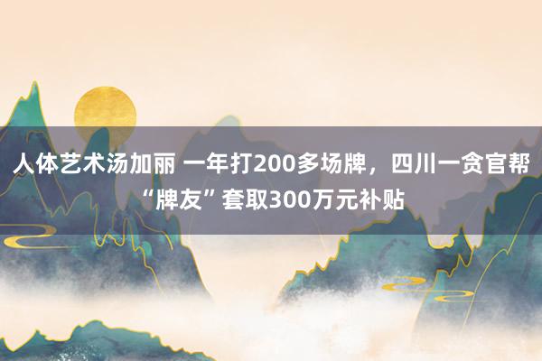 人体艺术汤加丽 一年打200多场牌，四川一贪官帮“牌友”套取300万元补贴