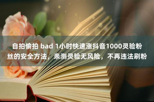 自拍偷拍 bad 1小时快速涨抖音1000灵验粉丝的安全方法，亲测灵验无风险，不再违法刷粉