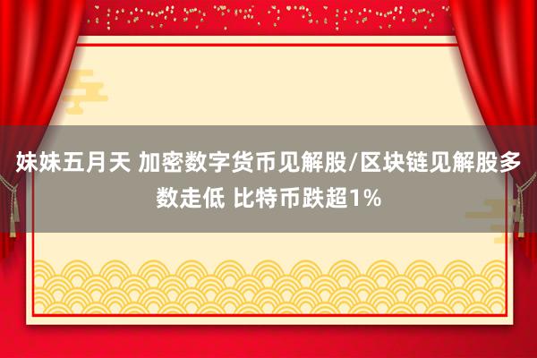 妹妹五月天 加密数字货币见解股/区块链见解股多数走低 比特币跌超1%