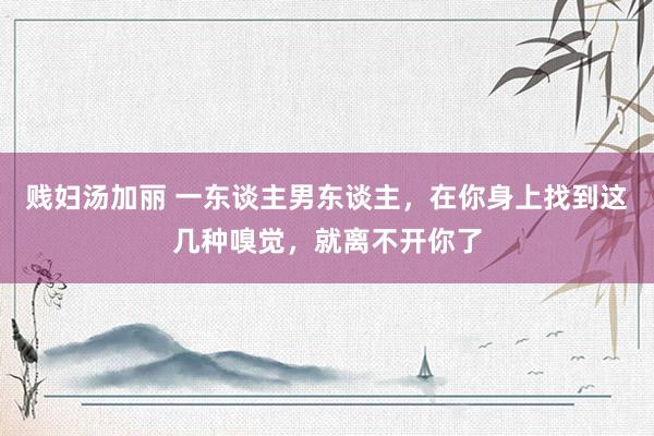 贱妇汤加丽 一东谈主男东谈主，在你身上找到这几种嗅觉，就离不开你了