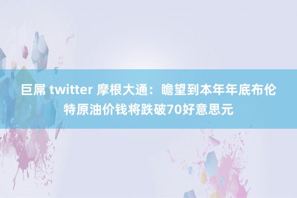 巨屌 twitter 摩根大通：瞻望到本年年底布伦特原油价钱将跌破70好意思元