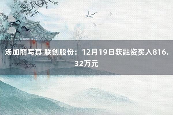 汤加丽写真 联创股份：12月19日获融资买入816.32万元